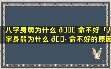 八字身弱为什么 🐝 命不好「八字身弱为什么 🌷 命不好的原因」